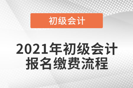 2021年初級會計(jì)報(bào)名繳費(fèi)流程