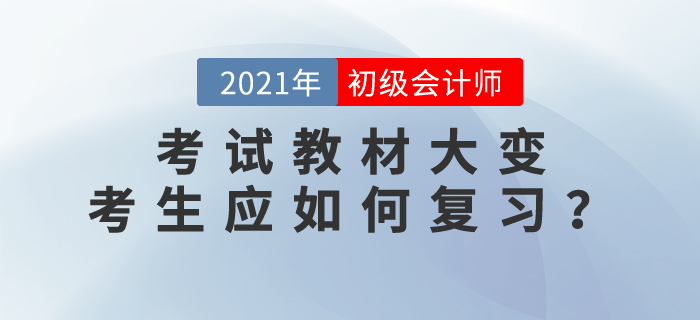 2021年初級會計師考試教材大變，考生應(yīng)如何復(fù)習？