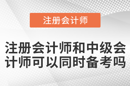 注冊(cè)會(huì)計(jì)師和中級(jí)會(huì)計(jì)師可以同時(shí)備考嗎？
