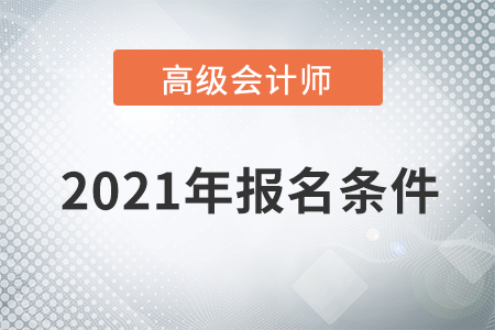 重磅通知！2021年高級(jí)會(huì)計(jì)師考試報(bào)名條件已公布！