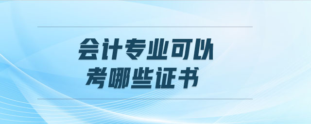 會(huì)計(jì)專業(yè)可以考哪些證書 會(huì)計(jì)專業(yè)可以考哪些證書