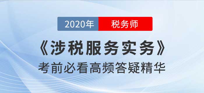 2020年稅務(wù)師《涉稅服務(wù)實(shí)務(wù)》高頻答疑精華，考前必看！