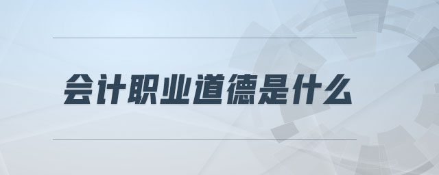會計職業(yè)道德是什么 會計職業(yè)道德是什么