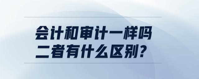 會(huì)計(jì)和審計(jì)一樣嗎?二者有什么區(qū)別? 會(huì)計(jì)和審計(jì)一樣嗎?二者有什么區(qū)別?