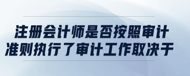 注冊會計師是否按照審計準則執(zhí)行了審計工作取決于