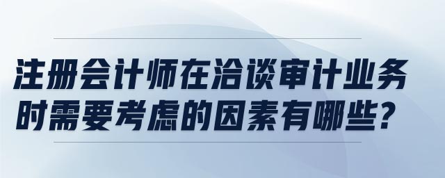 注冊會計師在洽談審計業(yè)務時需要考慮的因素有哪些?