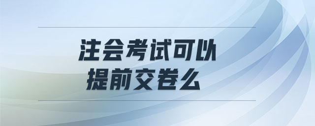 注會(huì)考試可以提前交卷么 注會(huì)考試可以提前交卷么