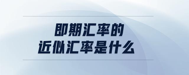 即期匯率的近似匯率是什么 即期匯率的近似匯率是什么
