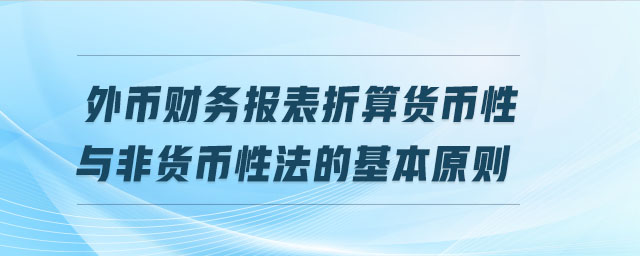 外幣財(cái)務(wù)報(bào)表折算貨幣性與非貨幣性法的基本原則 外幣財(cái)務(wù)報(bào)表折算貨幣性與非貨幣性法的基本原則