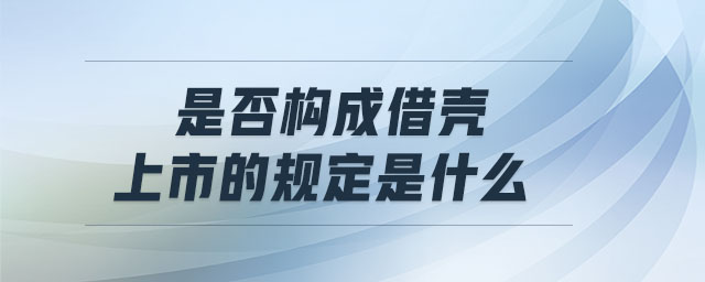 是否構(gòu)成借殼上市的規(guī)定是什么 是否構(gòu)成借殼上市的規(guī)定是什么