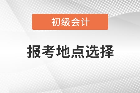 2021年浙江初級會計考試報考地點如何選擇？