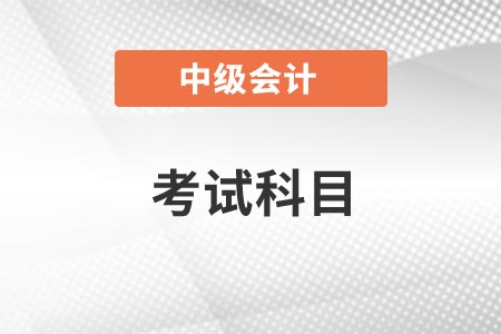 2021年內(nèi)蒙古中級(jí)會(huì)計(jì)師考試科目你知道嗎？