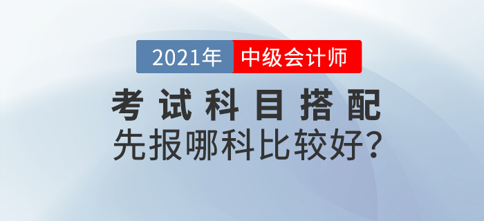 2021年中級會計(jì)考試科目搭配，先報(bào)哪科比較好？