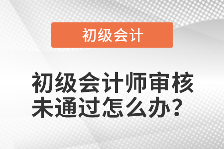 初級會計師審核未通過怎么辦？