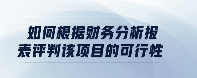 如何根據(jù)財務(wù)分析報表評判該項目的可行性 如何根據(jù)財務(wù)分析報表評判該項目的可行性