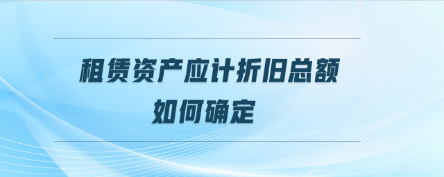 租賃資產(chǎn)應(yīng)計折舊總額如何確定