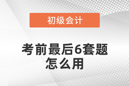 初級會計(jì)考前最后六套題怎么用？