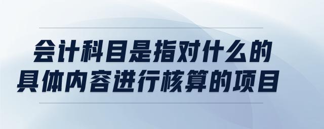 會計科目是指對什么的具體內容進行核算的項目