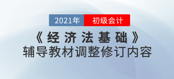 財政部：2021年《經(jīng)濟法基礎》考試輔導教材調(diào)整修訂內(nèi)容