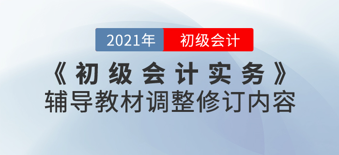 財(cái)政部：2021年《初級(jí)會(huì)計(jì)實(shí)務(wù)》考試輔導(dǎo)教材調(diào)整修訂內(nèi)容