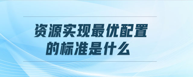 資源實(shí)現(xiàn)最優(yōu)配置的標(biāo)準(zhǔn)是什么