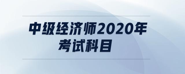 中級經(jīng)濟(jì)師2020年考試科目