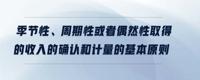 季節(jié)性、周期性或者偶然性取得的收入的確認(rèn)和計(jì)量的基本原則