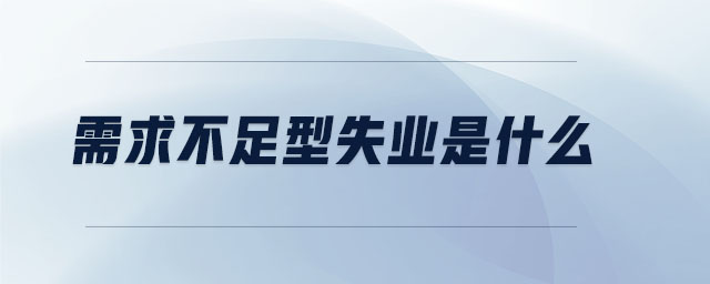 需求不足型失業(yè)是什么