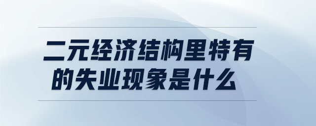 二元經(jīng)濟(jì)結(jié)構(gòu)里特有的失業(yè)現(xiàn)象是什么