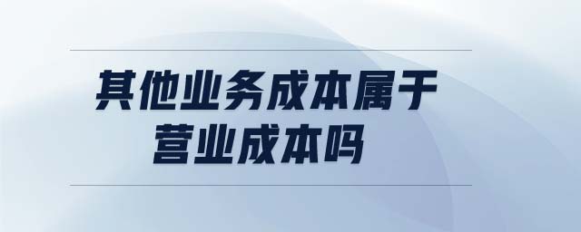 其他業(yè)務(wù)成本屬于營業(yè)成本嗎 其他業(yè)務(wù)成本屬于營業(yè)成本嗎