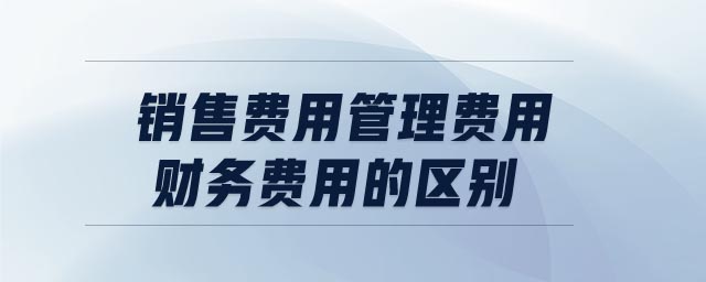銷售費(fèi)用管理費(fèi)用財(cái)務(wù)費(fèi)用的區(qū)別 銷售費(fèi)用管理費(fèi)用財(cái)務(wù)費(fèi)用的區(qū)別