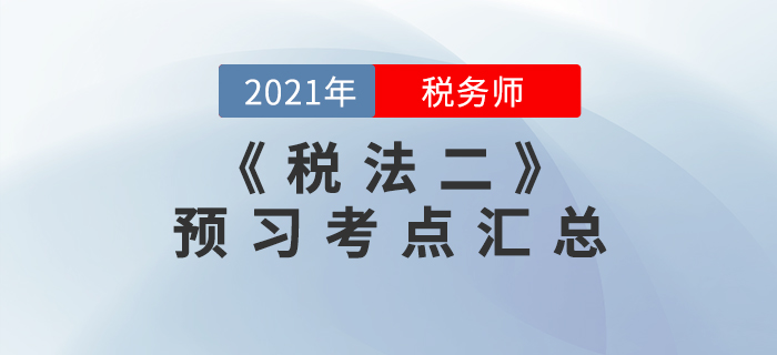 搶先學(xué)習(xí)！2021年稅務(wù)師《稅法二》預(yù)習(xí)考點(diǎn)匯總