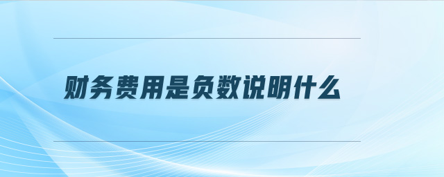 財務費用是負數(shù)說明什么 財務費用是負數(shù)說明什么