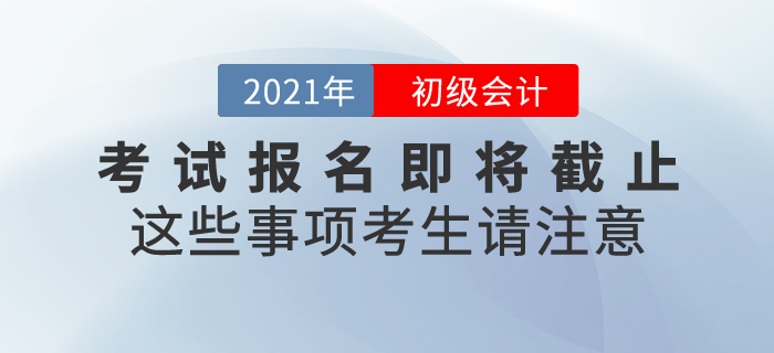 2021年初級(jí)會(huì)計(jì)考試報(bào)名即將截止，這些事項(xiàng)考生請(qǐng)注意！