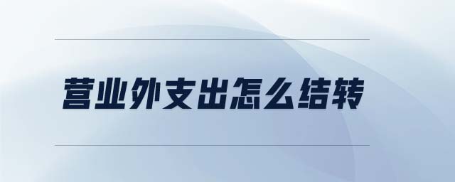 營(yíng)業(yè)外支出怎么結(jié)轉(zhuǎn) 營(yíng)業(yè)外支出怎么結(jié)轉(zhuǎn)