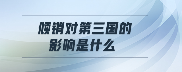 傾銷(xiāo)對(duì)第三國(guó)的影響是什么