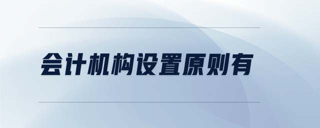 會計機(jī)構(gòu)設(shè)置原則有 會計機(jī)構(gòu)設(shè)置原則有