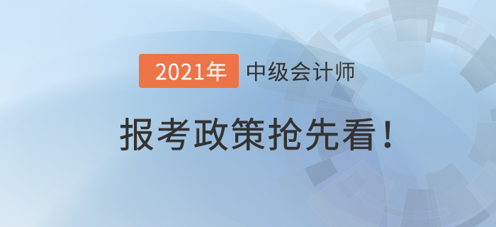 搶先看！2021年中級會計師報考政策什么樣？