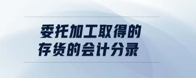 委托加工取得的存貨的會(huì)計(jì)分錄 委托加工取得的存貨的會(huì)計(jì)分錄