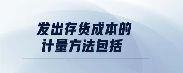 發(fā)出存貨成本的計量方法包括