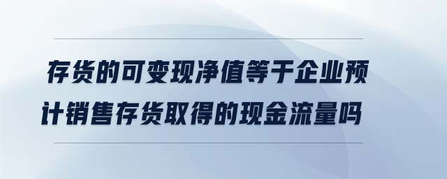 存貨的可變現(xiàn)凈值等于企業(yè)預計銷售存貨取得的現(xiàn)金流量嗎