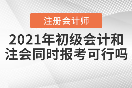2021年初級會計(jì)和注冊會計(jì)師同時報考可行嗎？