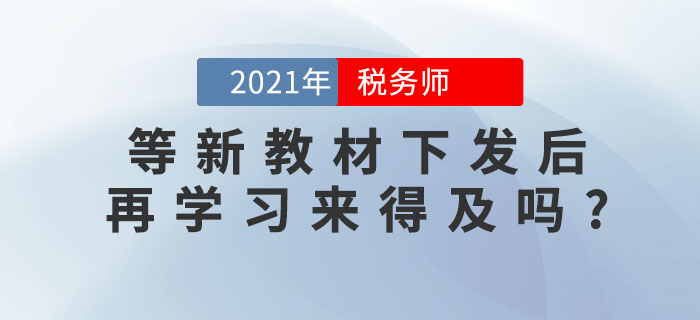 備考稅務師考試，等新教材下發(fā)后再學習來得及嗎？