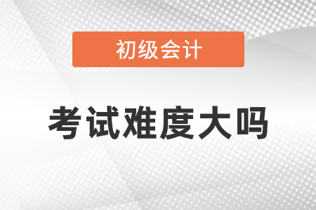 初級會計考試難度大嗎？