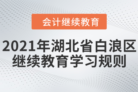 2021年湖北省白浪區(qū)會計(jì)繼續(xù)教育學(xué)習(xí)規(guī)則 2021年湖北省白浪區(qū)會計(jì)繼續(xù)教育學(xué)習(xí)規(guī)則