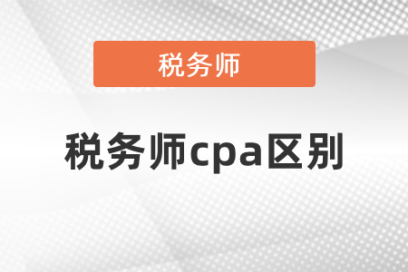 稅務師和cpa的區(qū)別你知道嗎？