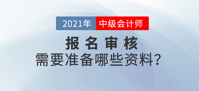 2021年中級會計師報名審核方式什么樣？需要準(zhǔn)備什么？