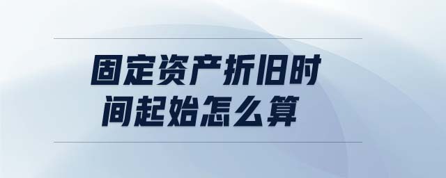 固定資產(chǎn)折舊時間起始怎么算
