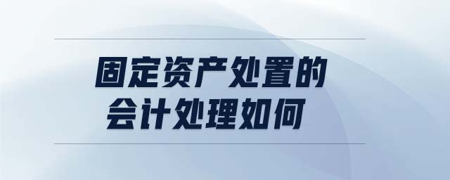 固定資產(chǎn)處置的會計處理如何 固定資產(chǎn)處置的會計處理如何