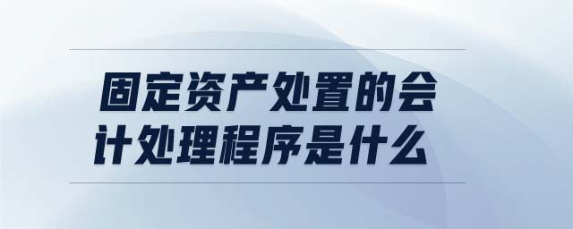 固定資產(chǎn)處置的會計處理程序是什么